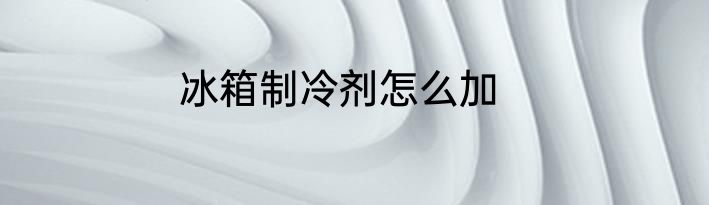 冰箱制冷剂怎么加
