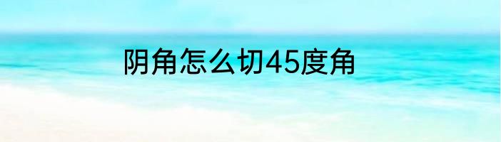 阴角怎么切45度角