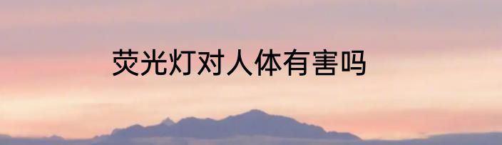 荧光灯对人体有害吗