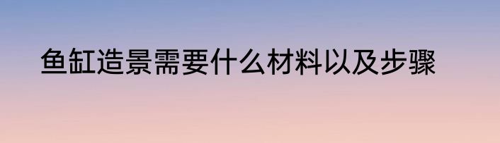 鱼缸造景需要什么材料以及步骤