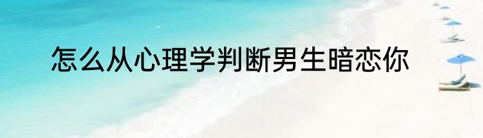 怎么从心理学判断男生暗恋你