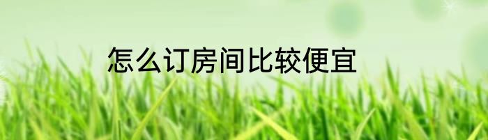 怎么订房间比较便宜