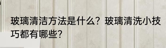 玻璃清洁方法是什么?玻璃清洗小技巧都有哪些?