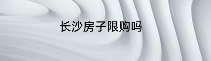 长沙房子限购吗