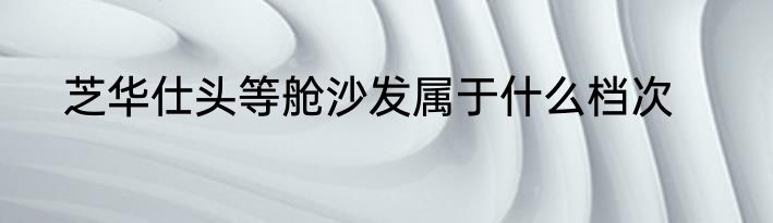 芝华仕头等舱沙发属于什么档次