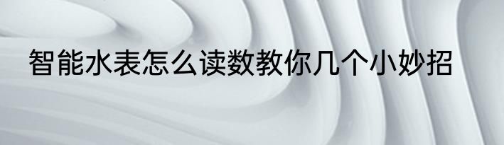 智能水表怎么读数教你几个小妙招