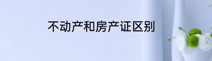 不动产和房产证区别