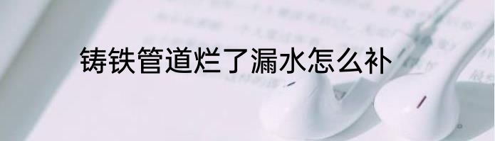 铸铁管道烂了漏水怎么补