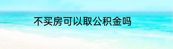 不买房可以取公积金吗
