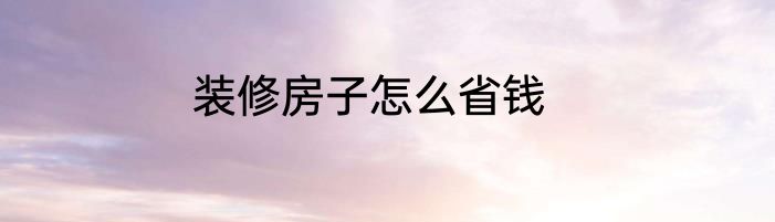 装修房子怎么省钱