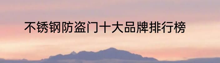 不锈钢防盗门十大品牌排行榜