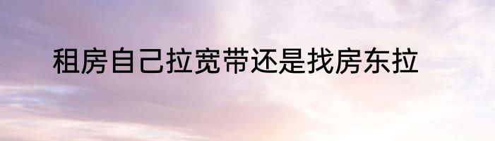 租房自己拉宽带还是找房东拉