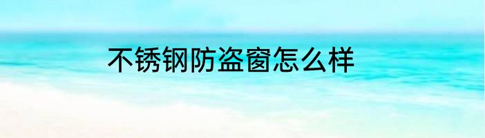 不锈钢防盗窗怎么样