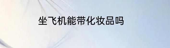 坐飞机能带化妆品吗