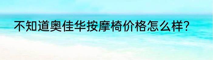 不知道奥佳华按摩椅价格怎么样？