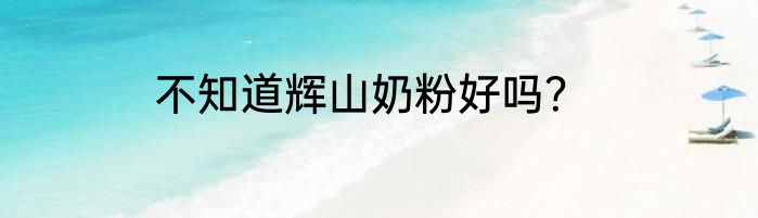 不知道辉山奶粉好吗？