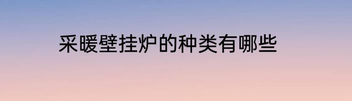 采暖壁挂炉的种类有哪些