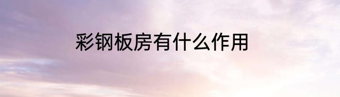 彩钢板房有什么作用