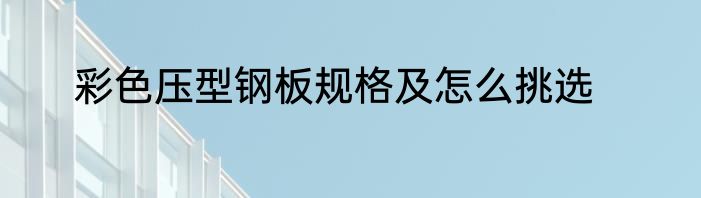 彩色压型钢板规格及怎么挑选