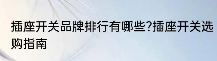 插座开关品牌排行有哪些?插座开关选购指南