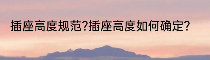 插座高度规范?插座高度如何确定?