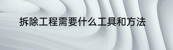 拆除工程需要什么工具和方法