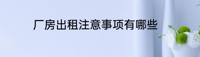 厂房出租注意事项有哪些