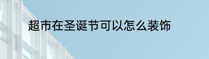 超市在圣诞节可以怎么装饰