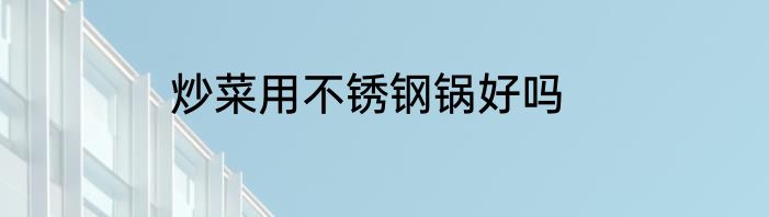 炒菜用不锈钢锅好吗