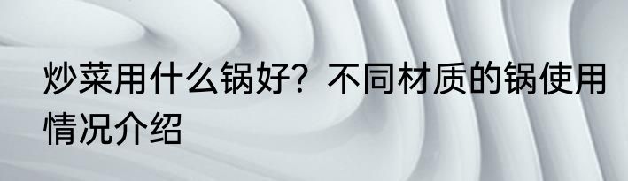 炒菜用什么锅好？不同材质的锅使用情况介绍