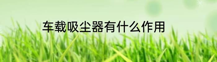 车载吸尘器有什么作用
