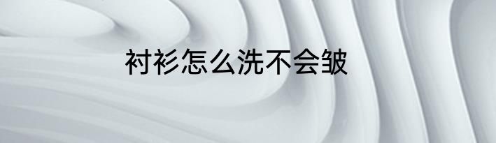 衬衫怎么洗不会皱