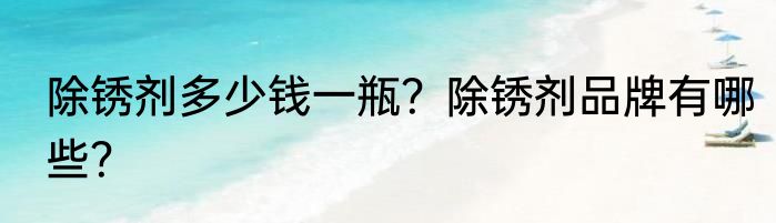除锈剂多少钱一瓶？除锈剂品牌有哪些？