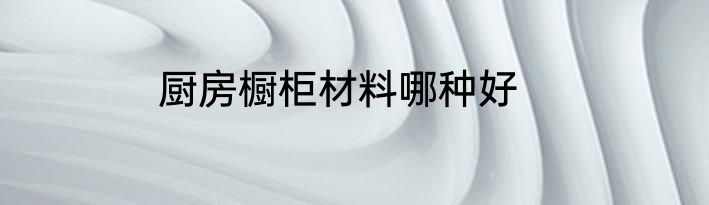 厨房橱柜材料哪种好