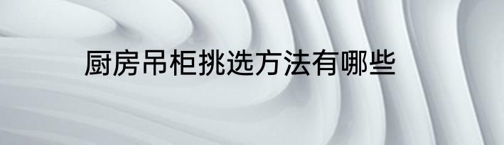厨房吊柜挑选方法有哪些
