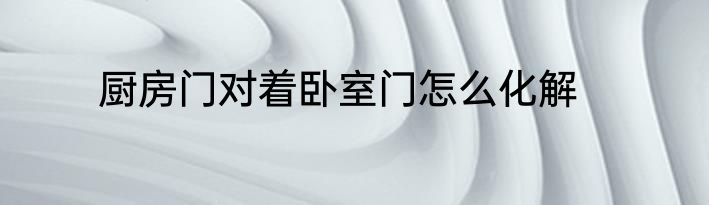 厨房门对着卧室门怎么化解