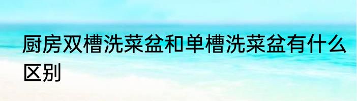 厨房双槽洗菜盆和单槽洗菜盆有什么区别