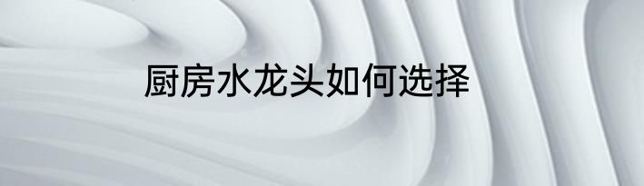 厨房水龙头如何选择