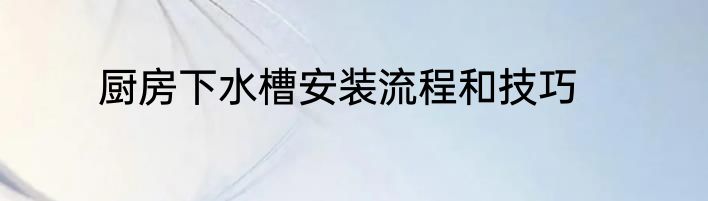 厨房下水槽安装流程和技巧