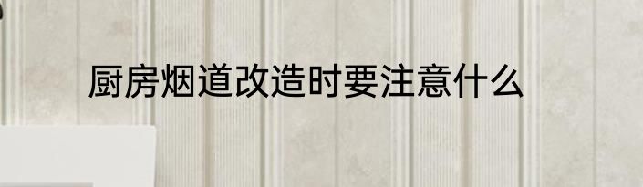 厨房烟道改造时要注意什么