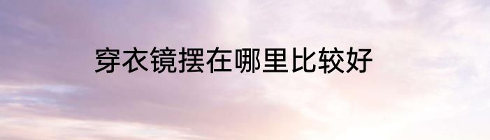 穿衣镜摆在哪里比较好
