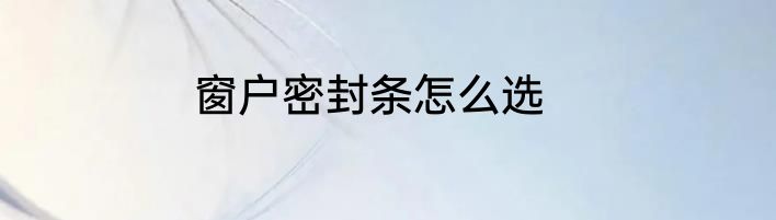 窗户密封条怎么选
