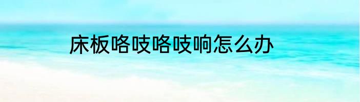 床板咯吱咯吱响怎么办