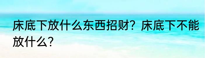 床底下放什么东西招财？床底下不能放什么？