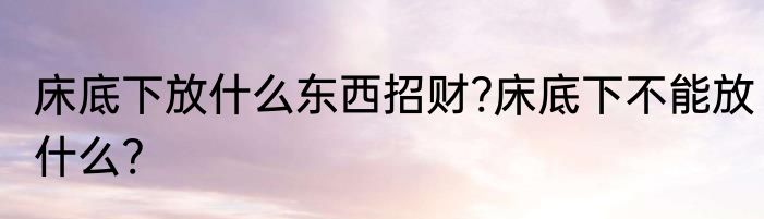 床底下放什么东西招财?床底下不能放什么?