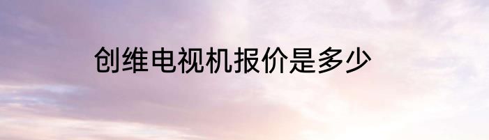 创维电视机报价是多少