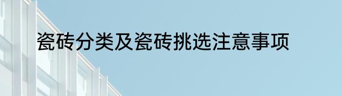 瓷砖分类及瓷砖挑选注意事项