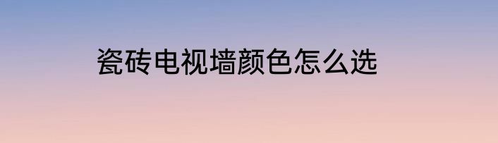 瓷砖电视墙颜色怎么选