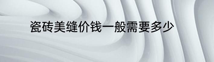 瓷砖美缝价钱一般需要多少