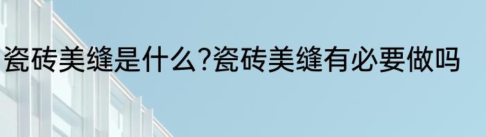 瓷砖美缝是什么?瓷砖美缝有必要做吗